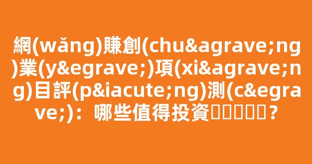 網(wǎng)賺創(chuàng)業(yè)項(xiàng)目評(píng)測(cè)：哪些值得投資？